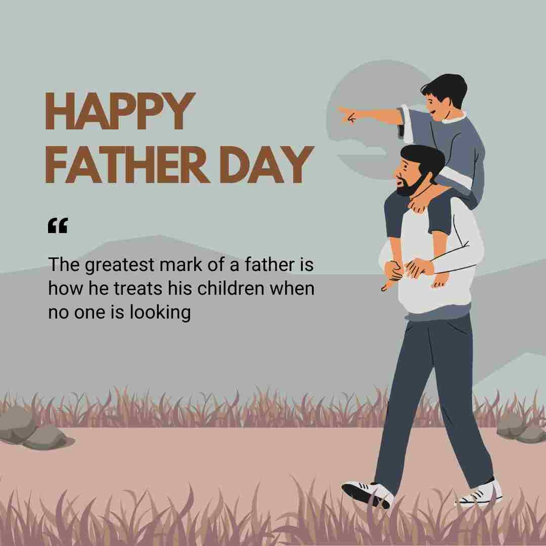 happy Father's Day 2023 -The greatest mark of a father is how he treats his children when no one is looking